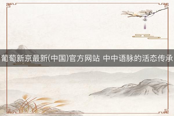 葡萄新京最新(中国)官方网站 中中语脉的活态传承
