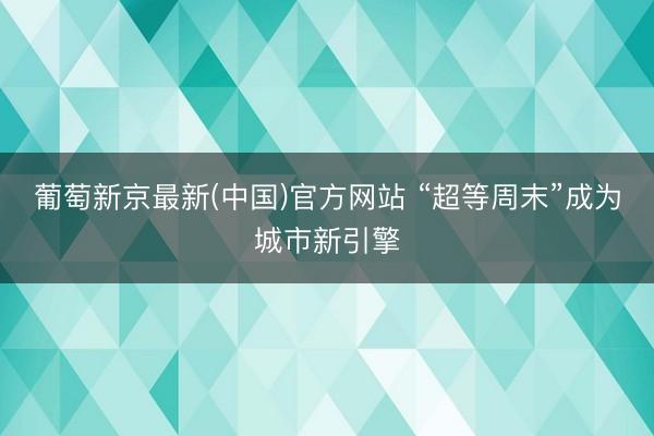 葡萄新京最新(中国)官方网站 “超等周末”成为城市新引擎