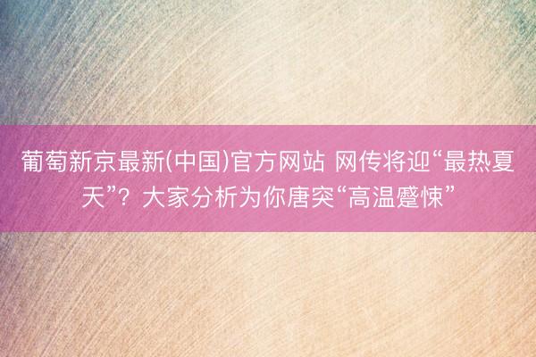 葡萄新京最新(中国)官方网站 网传将迎“最热夏天”？大家分析为你唐突“高温蹙悚”