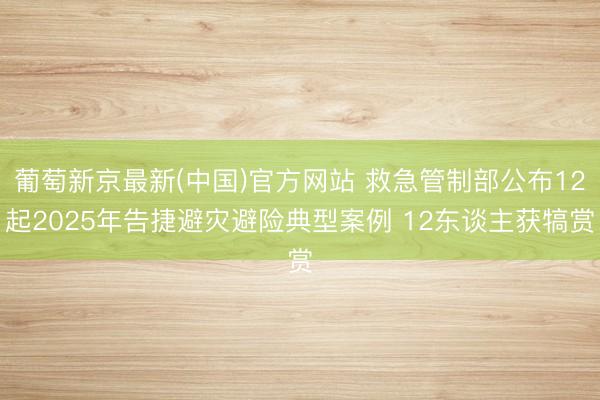 葡萄新京最新(中国)官方网站 救急管制部公布12起2025年告捷避灾避险典型案例 12东谈主获犒赏