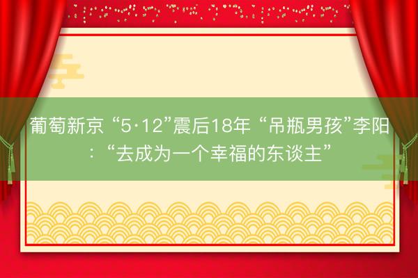 葡萄新京 “5·12”震后18年 “吊瓶男孩”李阳：“去成为一个幸福的东谈主”