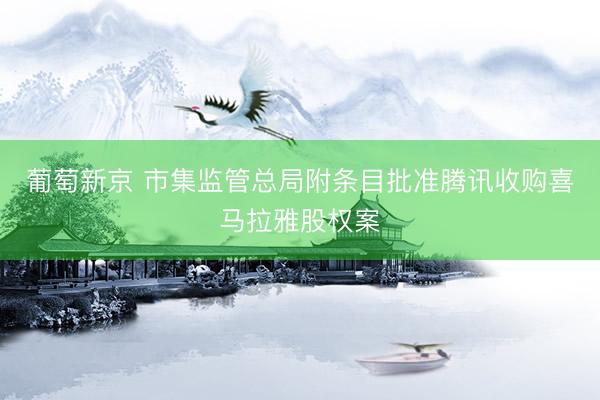 葡萄新京 市集监管总局附条目批准腾讯收购喜马拉雅股权案