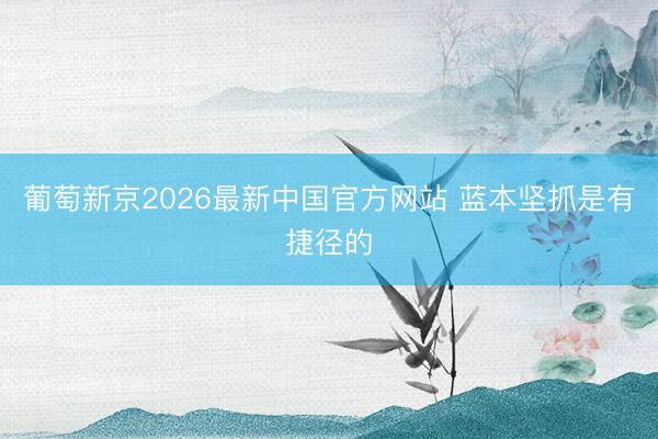 葡萄新京2026最新中国官方网站 蓝本坚抓是有捷径的