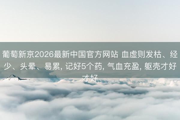 葡萄新京2026最新中国官方网站 血虚则发枯、经少、头晕、易累， 记好5个药， 气血充盈， 躯壳才好