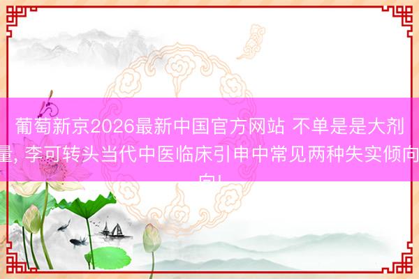 葡萄新京2026最新中国官方网站 不单是是大剂量， 李可转头当代中医临床引申中常见两种失实倾向!