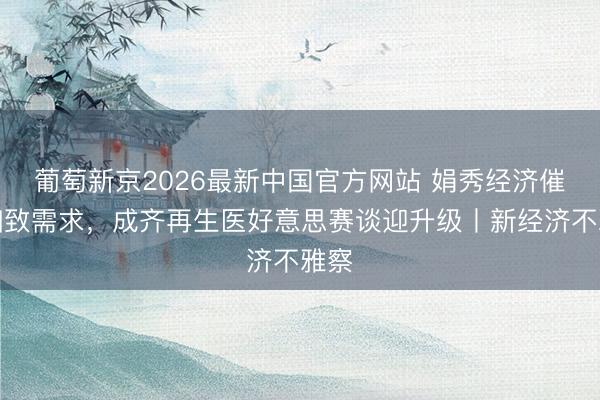 葡萄新京2026最新中国官方网站 娟秀经济催生细致需求,成齐再生医好意思赛谈迎升级丨新经济不雅察