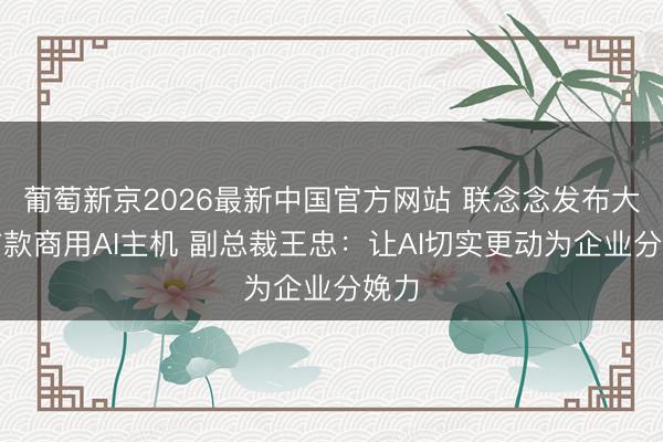 葡萄新京2026最新中国官方网站 联念念发布大家首款商用AI主机 副总裁王忠:让AI切实更动为企业分娩力