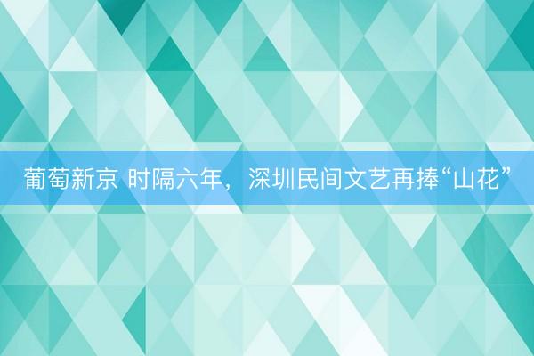 葡萄新京 时隔六年，深圳民间文艺再捧“山花”