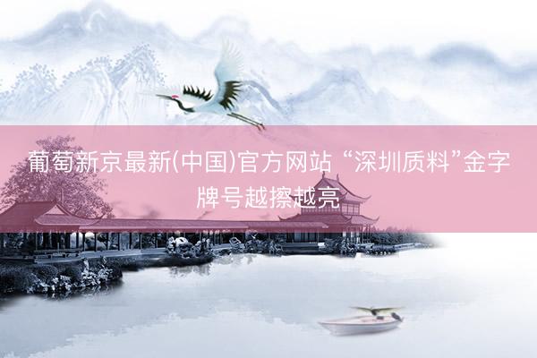 葡萄新京最新(中国)官方网站 “深圳质料”金字牌号越擦越亮