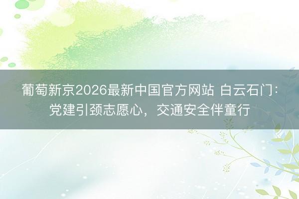 葡萄新京2026最新中国官方网站 白云石门：党建引颈志愿心，交通安全伴童行