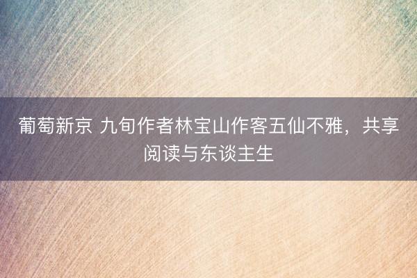 葡萄新京 九旬作者林宝山作客五仙不雅，共享阅读与东谈主生