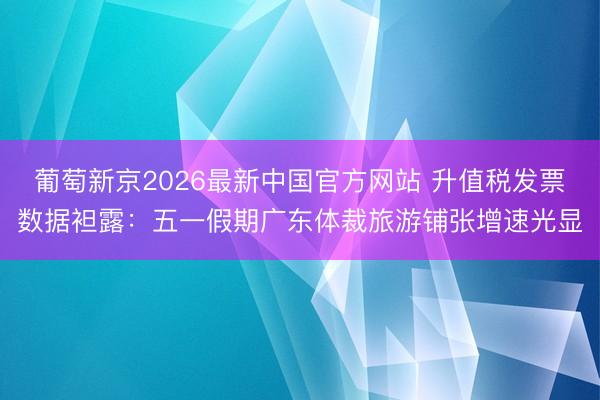 葡萄新京2026最新中国官方网站 升值税发票数据袒露:五一假期广东体裁旅游铺张增速光显