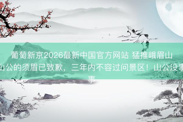 葡萄新京2026最新中国官方网站 猛推峨眉山山公的须眉已致歉,三年内不容过问景区!山公没事