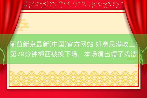 葡萄新京最新(中国)官方网站 好意思满收工！第79分钟梅西被换下场，本场演出帽子戏法
