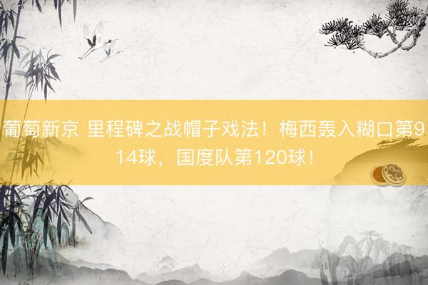 葡萄新京 里程碑之战帽子戏法！梅西轰入糊口第914球，国度队第120球！