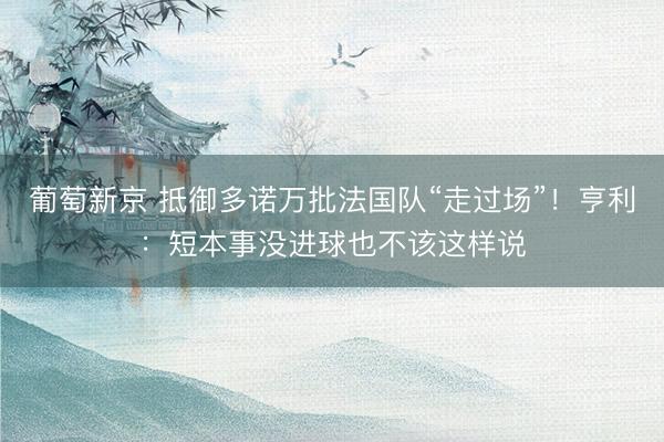 葡萄新京 抵御多诺万批法国队“走过场”！亨利：短本事没进球也不该这样说
