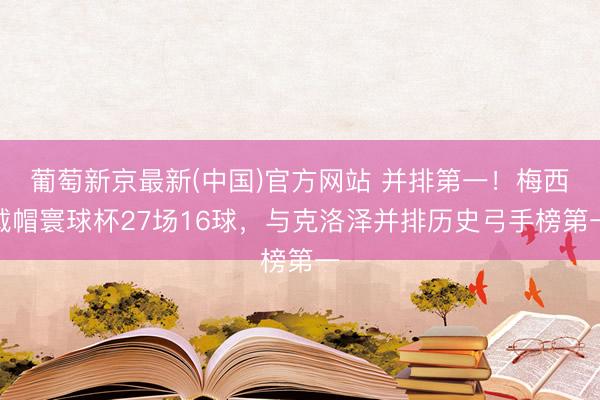 葡萄新京最新(中国)官方网站 并排第一！梅西戴帽寰球杯27场16球，与克洛泽并排历史弓手榜第一