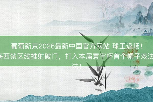 葡萄新京2026最新中国官方网站 球王返场！梅西禁区线推射破门，打入本届寰宇杯首个帽子戏法！