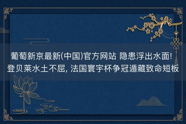 葡萄新京最新(中国)官方网站 隐患浮出水面! 登贝莱水土不屈， 法国寰宇杯争冠遁藏致命短板