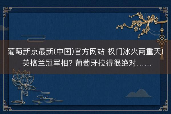 葡萄新京最新(中国)官方网站 权门冰火两重天! 英格兰冠军相? 葡萄牙拉得很绝对……