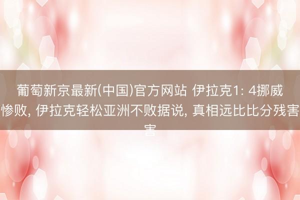 葡萄新京最新(中国)官方网站 伊拉克1: 4挪威惨败， 伊拉克轻松亚洲不败据说， 真相远比比分残害