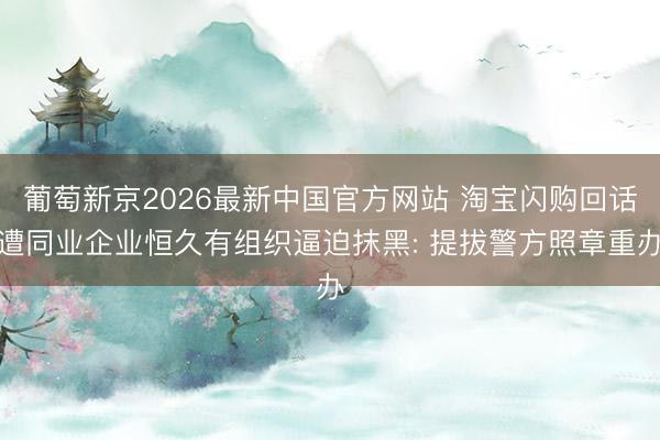 葡萄新京2026最新中国官方网站 淘宝闪购回话遭同业企业恒久有组织逼迫抹黑: 提拔警方照章重办